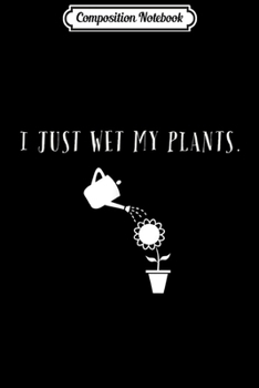 Composition Notebook: I Just Wet My Plants - Gardening for Gardeners  Journal/Notebook Blank Lined Ruled 6x9 100 Pages