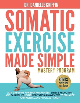 Paperback Somatic Exercise Made Simple - Mastery Program: A 28-Day Guide for Body Awareness, Stress Reduction, and Pain Relief Using Meditation & Movement to En Book