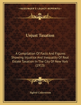 Paperback Unjust Taxation: A Compilation Of Facts And Figures Showing Injustice And Inequality Of Real Estate Taxation In The City Of New York (1 Book
