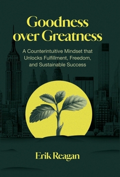 Goodness over Greatness : A Counterintuitive Mindset That Unlocks Fulfillment, Freedom, and Sustainable Success