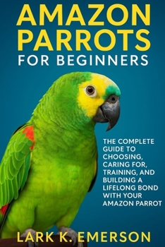 Paperback Amazon Parrots for Beginners: The Complete Guide to Choosing, Caring For, Training, and Building a Lifelong Bond With Your Amazon Parrot Book