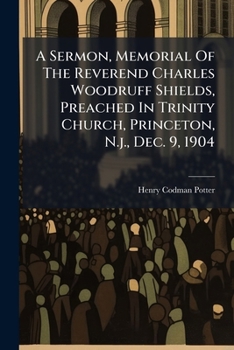 A Sermon, Memorial Of The Reverend Charles Woodruff Shields, Preached In Trinity Church, Princeton, N.j., Dec. 9, 1904
