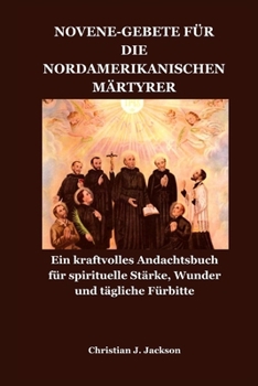 NOVENE-GEBETE FÜR DIE NORDAMERIKANISCHEN MÄRTYRER: Ein kraftvolles Andachtsbuch für spirituelle Stärke, Wunder und tägliche Fürbitte (German Edition)