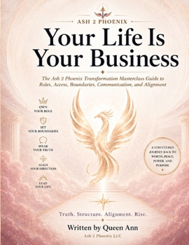 Your Life Is Your Business: The Ash 2 Phoenix Transformation Masterclass Guide to Roles, Access, Boundaries, Communication, and Alignment