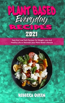 Plant Based Everyday Recipes 2021: Easy And Low Carb Recipes For Weight Loss And Healthy Life to Maintain your Plant Based Lifestyle