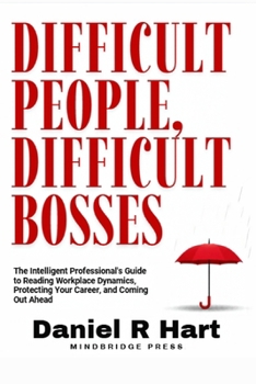 Difficult People, Difficult Bosses: The Intelligent Professional's Guide to Reading Workplace Dynamics, Protecting Your Career, and Coming Out Ahead