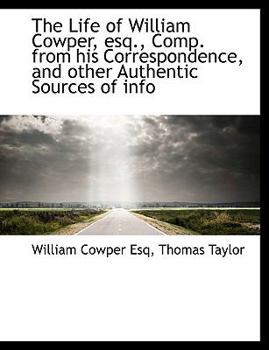 The Life of William Cowper, Esq , Comp from His Correspondence, and Other Authentic Sources of Info