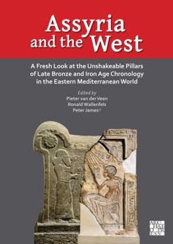 Assyria and the West : A Fresh Look at the Unshakeable Pillars of Late Bronze and Iron Age Chronology in the Eastern Mediterranean World