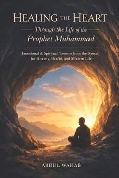 Healing the Heart Through the Life of the Prophet Muhammad: Emotional & Spiritual Lessons from the Seerah for Anxiety, Doubt, and Modern Life