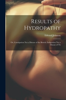 Paperback Results of Hydropathy: Or, Constipation Not a Disease of the Bowels: Indigestion Not a Disease of Th Book