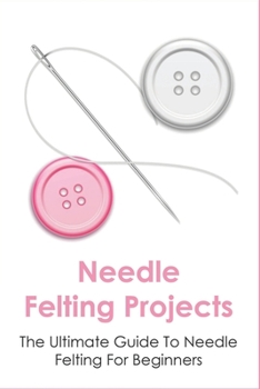 Paperback Needle Felting Projects: The Ultimate Guide To Needle Felting For Beginners: How To Creating Amazing Needle Felted Designs Book