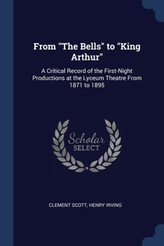 Paperback From "The Bells" to "King Arthur": A Critical Record of the First-Night Productions at the Lyceum Theatre From 1871 to 1895 Book