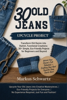 30 OLD JEANS UPCYCLE PROJECT: Transform Old Denim into Stylish, Functional Creations: 30+ Simple, Eco-Friendly Projects for Beginners and Beyond