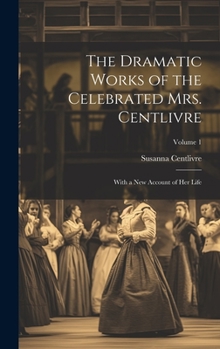 Hardcover The Dramatic Works of the Celebrated Mrs. Centlivre: With a New Account of Her Life; Volume 1 Book