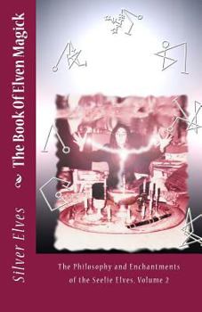 The Book of Elven Magick: The Philosophy and Enchantments of the Seelie Elves, Volume 2