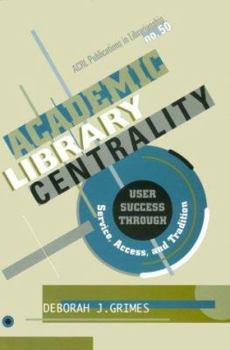 Academic Library Centrality: User Success Through Service, Access, and Tradition - Book #50 of the Publications in Librarianship
