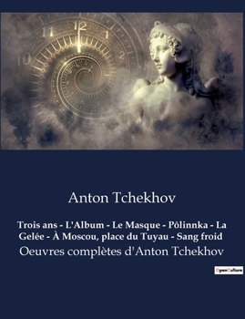 Trois ans - L'Album - Le Masque - Pôlinnka - La Gelée - À Moscou, place du Tuyau - Sang froid: Oeuvres complètes d'Anton Tchekhov