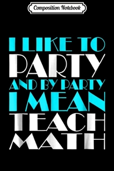 Composition Notebook: I LIKE TO PARTY MEAN TEACH MATH  Journal/Notebook Blank Lined Ruled 6x9 100 Pages