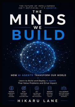 Paperback The Minds We Build: How AI Agents Transform Our World: Learn to Build and Deploy AI Agents That Solve Problems and Drive Impact Book