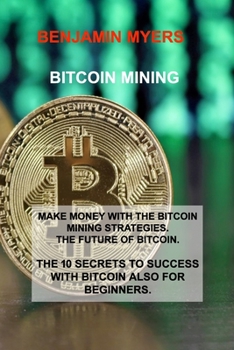 Paperback Bitcoin Mining: Make Money with the Bitcoin Mining Strategies. the Future of Bitcoin. the 10 Secrets to Success with Bitcoin Also for Book
