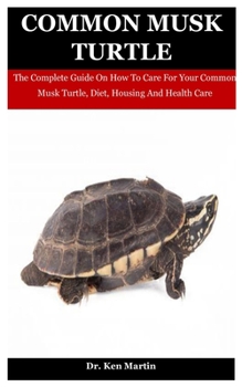 Paperback Common Musk Turtle: The Complete Guide On How To Care For Your Common Musk Turtle, Diet, Housing And Health Care Book