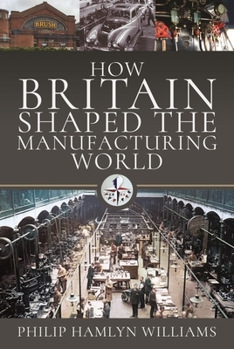 Hardcover How Britain Shaped the Manufacturing World: 1851 - 1951 Book