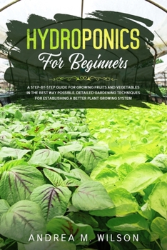 HYDROPONICS FOR BEGINNERS: A step-by-step guide for growing fruits and vegetables in the best way possible. detailed gardening techniques for establishing a better plant growing system