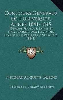 Concours Generaux De L'Universite, Annee 1841-1845: Devoirs Francais, Latins Et Grecs Donnes Aux Eleves Des Colleges De Paris Et De Versailles (1845)