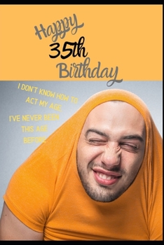 Happy 35th Birthday. I Don't Know How To Act My Age, I Have Never Been This Age Before: Novelty Hilarious 35 year old Birthday Greeting Card & Gift In ... & Blank Lined Jotter Theme Silly Fooling Man