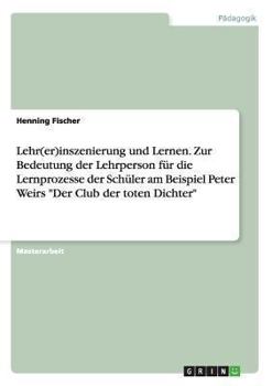 Paperback Lehr(er)inszenierung und Lernen. Zur Bedeutung der Lehrperson für die Lernprozesse der Schüler am Beispiel Peter Weirs "Der Club der toten Dichter" [German] Book