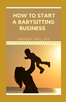 Paperback How to Start A Babysitting Business: Ways To Start Your Own Babysitting Business Book