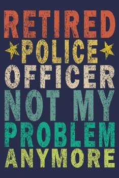 Retired Police Officer Not My Problem Anymore: Funny Vintage Police Officer Gift Journal