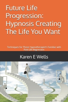 Paperback Future Life Progression: Hypnosis Creating The Life You Want: Techniques for Those Hypnotherapist's Familiar with Past Life Regression Book