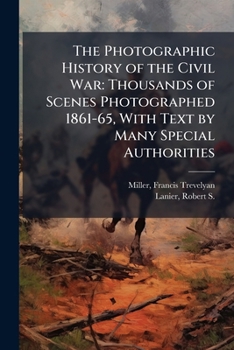 The Photographic History of the Civil War: Thousands of Scenes Photographed 1861-65, with Text by Many Special Authorities