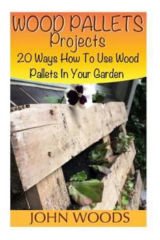 Paperback Wood Pallets Projects: 20 Ways How To Use Wood Pallets In Your Garden: (Woodworking, Woodworking Plans) Book