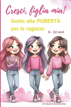 Cresci, Figlia Mia!: Guida alla PUBERTÀ per le Ragazze 8 - 12 anni (Italian Edition)