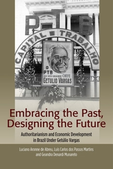 Hardcover Embracing the Past, Designing the Future: Authoritarianism and Economic Development in Brazil Under Getúlio Vargas Book