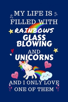 Paperback My Life Is Filled With Rainbows Glassblowing And Unicorns And I Only Love One Of Them: Perfect Gag Gift For A Lover Of Glassblowing - Blank Lined Note Book