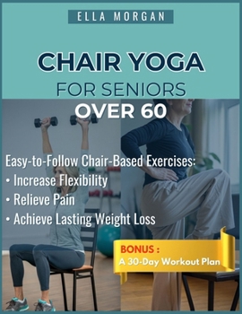 Chair Yoga for Seniors Over 60: Easy-to-Follow Exercises and Chair-Based Movements for Flexibility, Pain Relief, and Lasting Weight Loss at Any Age.