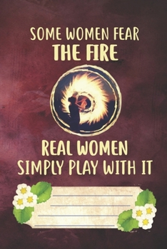 Some Women Fear The Fire Real Women Simply Play With It Notebook Journal: 110 Blank Lined Paper Pages 6x9 Personalized Customized Notebook Journal ... Lovers and Fire Spinning Poi Dancing Players