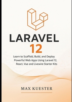 Laravel 12 for Web Developers: Learn to Scaffold, Build, and Deploy Powerful Web Apps Using Laravel 12, React, Vue and Livewire Starter Kits