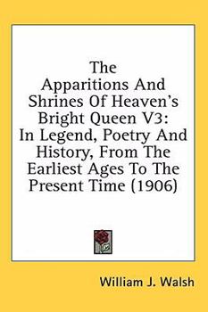 Hardcover The Apparitions And Shrines Of Heaven's Bright Queen V3: In Legend, Poetry And History, From The Earliest Ages To The Present Time (1906) Book