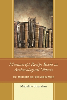 Hardcover Manuscript Recipe Books as Archaeological Objects: Text and Food in the Early Modern World Book
