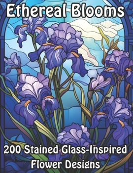 Ethereal Blooms: 200 Stained Glass-Inspired Flower Designs (Blossoming Beauty: Flower Coloring Collection)