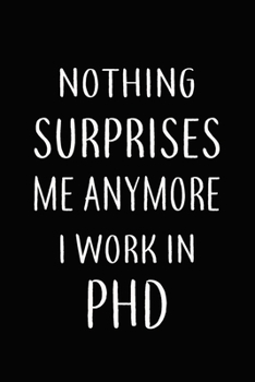 Nothing Surprises Me Anymore I Work In PHD: Gifts, Funny PHD Journal and Notebook With Lined and 120 Blank Pages: Lined Notebook / Journal Gift, 120 Pages, 6x9, Soft Cover, Matte Finish