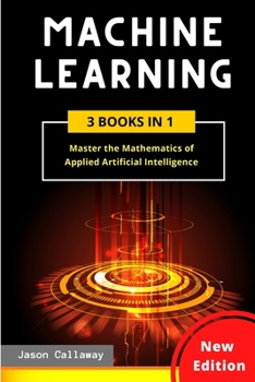 Machine Learning: Master the Mathematics of Applied Artificial Intelligence and Learn the Secrets of Python Programming, Data Science, and Computer Networking (3 Books in 1)