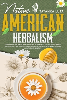 Native American Herbalism: Discover the Ancient Power of Natural Healing With This Medicinal Plants Encyclopedia; Cure Yourself and Strengthen Your Body at Home With Herbal Medicine and Remedies
