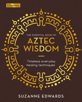 Hardcover The Essential Book of Aztec Wisdom: Timeless Everyday Healing Techniques Book