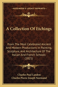 A Collection of Etchings, from the Most Celebrated Ancient and Modern Productions in Painting, Sculpture, and Architecture, of the Italian and French ... Descriptions from the French of C.P. Landon
