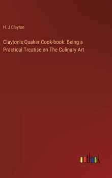 Hardcover Clayton's Quaker Cook-book: Being a Practical Treatise on The Culinary Art Book
